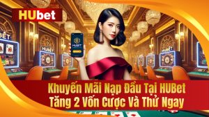 Khuyến Mãi Nạp Đầu Tại HUBet Tăng 2 Vốn Cược Và Thử Ngay